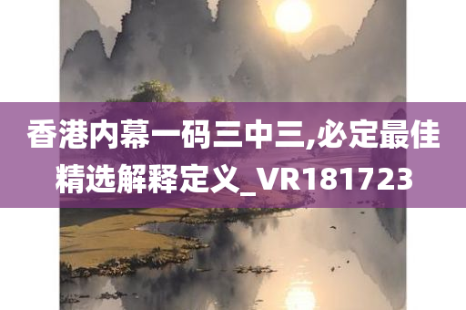 香港内幕一码三中三,必定最佳精选解释定义_VR181723