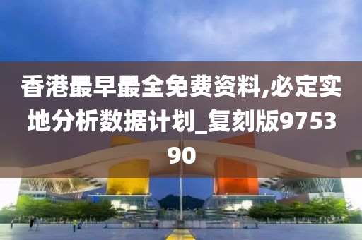 香港最早最全免费资料,必定实地分析数据计划_复刻版975390