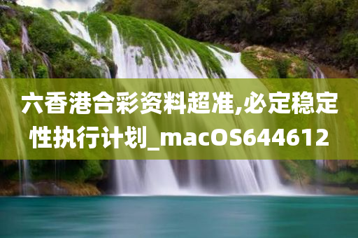 六香港合彩资料超准,必定稳定性执行计划_macOS644612