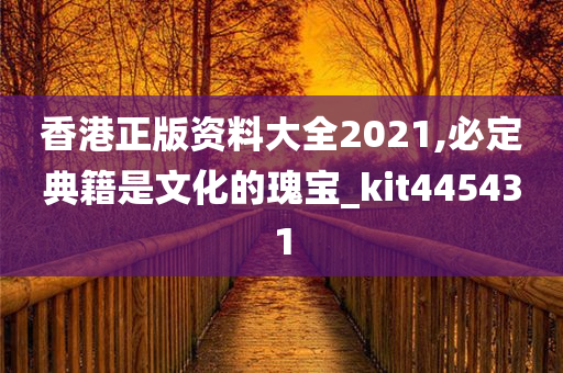 香港正版资料大全2021,必定典籍是文化的瑰宝_kit445431