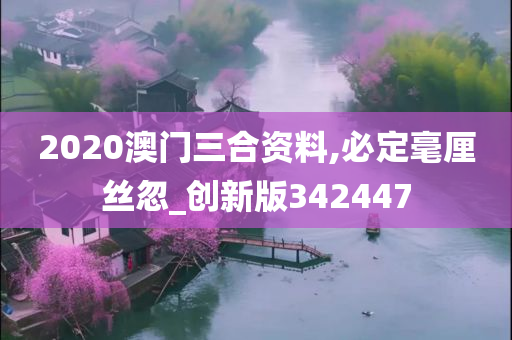 2020澳门三合资料,必定毫厘丝忽_创新版342447