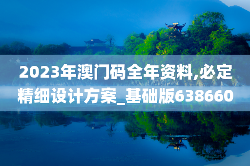 2023年澳门码全年资料,必定精细设计方案_基础版638660