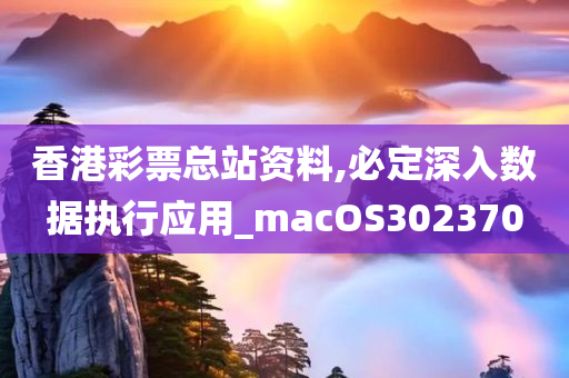 香港彩票总站资料,必定深入数据执行应用_macOS302370