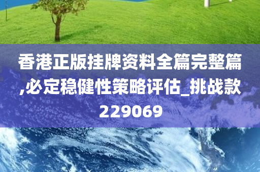 香港正版挂牌资料全篇完整篇,必定稳健性策略评估_挑战款229069