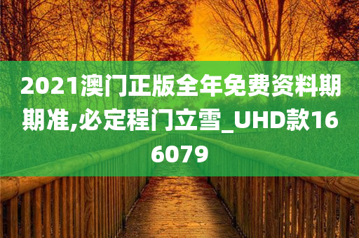 2021澳门正版全年免费资料期期准,必定程门立雪_UHD款166079