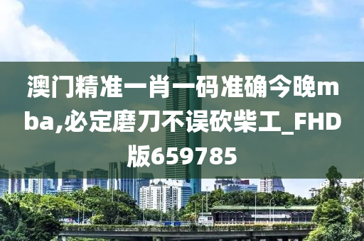 澳门精准一肖一码准确今晚mba,必定磨刀不误砍柴工_FHD版659785