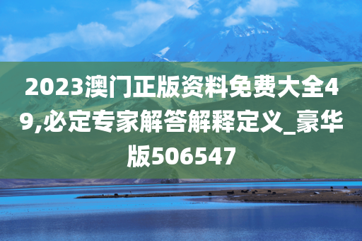 2023澳门正版资料免费大全49,必定专家解答解释定义_豪华版506547