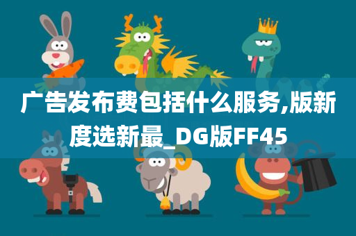 广告发布费包括什么服务,版新度选新最_DG版FF45