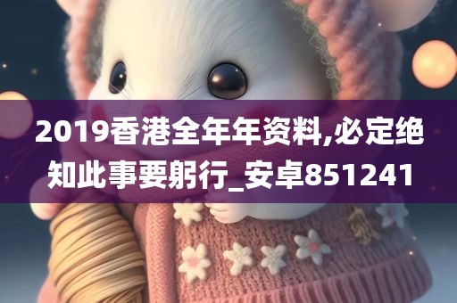 2019香港全年年资料,必定绝知此事要躬行_安卓851241