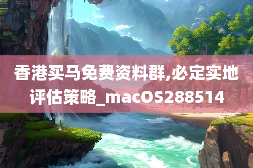 香港买马免费资料群,必定实地评估策略_macOS288514