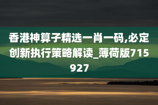 香港神算子精选一肖一码,必定创新执行策略解读_薄荷版715927