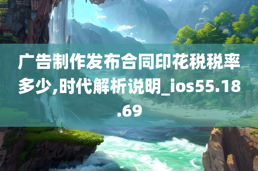 广告制作发布合同印花税税率多少,时代解析说明_ios55.18.69