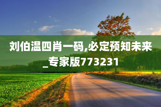 刘伯温四肖一码,必定预知未来_专家版773231