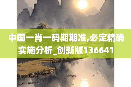 中国一肖一码期期准,必定精确实施分析_创新版136641