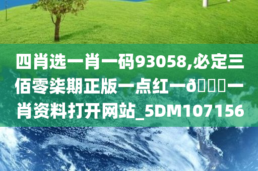 四肖选一肖一码93058,必定三佰零柒期正版一点红一🐎一肖资料打开网站_5DM107156