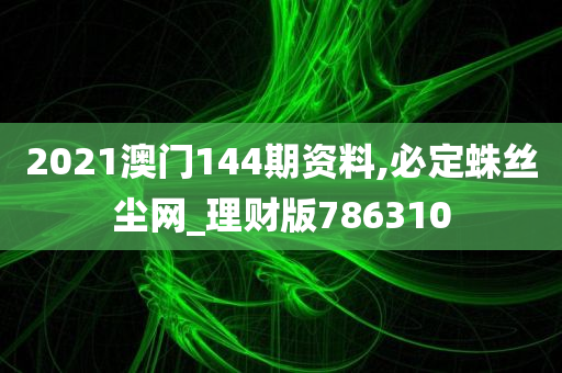 2021澳门144期资料,必定蛛丝尘网_理财版786310