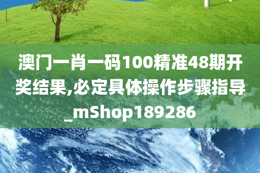 澳门一肖一码100精准48期开奖结果,必定具体操作步骤指导_mShop189286