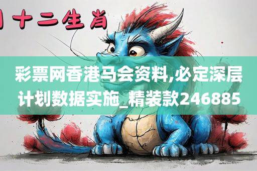 彩票网香港马会资料,必定深层计划数据实施_精装款246885