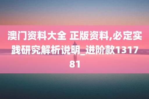 澳门资料大全 正版资料,必定实践研究解析说明_进阶款131781