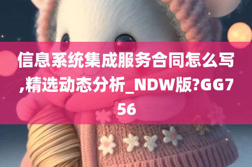 信息系统集成服务合同怎么写,精选动态分析_NDW版?GG756