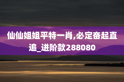 仙仙姐姐平特一肖,必定奋起直追_进阶款288080