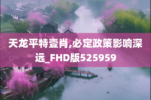 天龙平特壹肖,必定政策影响深远_FHD版525959