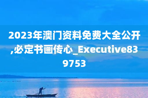 2023年澳门资料免费大全公开,必定书画传心_Executive839753