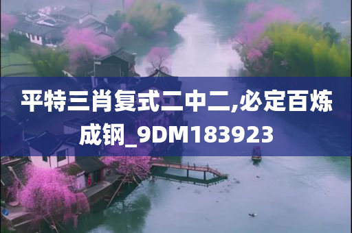 平特三肖复式二中二,必定百炼成钢_9DM183923