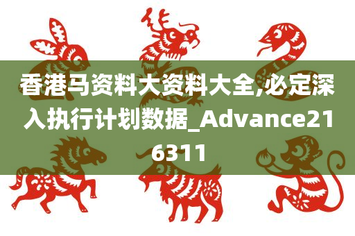 香港马资料大资料大全,必定深入执行计划数据_Advance216311