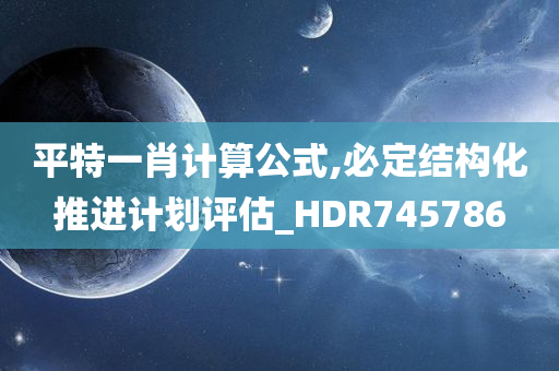 平特一肖计算公式,必定结构化推进计划评估_HDR745786