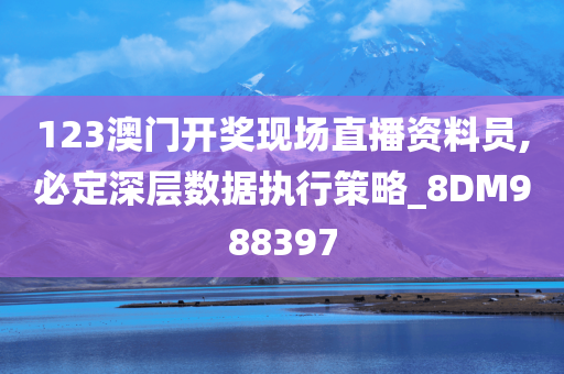 123澳门开奖现场直播资料员,必定深层数据执行策略_8DM988397