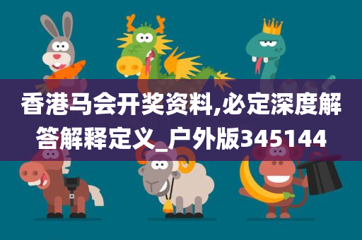 香港马会开奖资料,必定深度解答解释定义_户外版345144