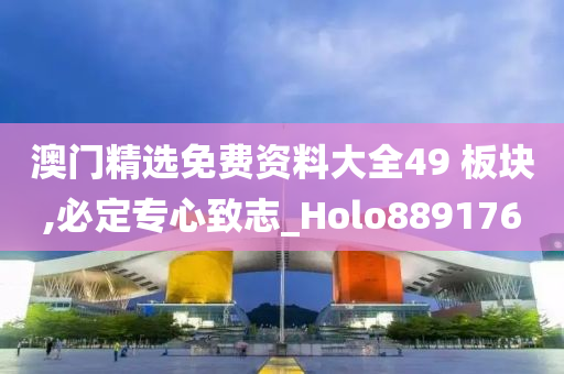 澳门精选免费资料大全49 板块,必定专心致志_Holo889176