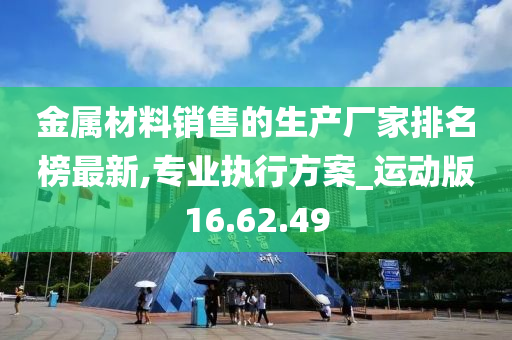 金属材料销售的生产厂家排名榜最新,专业执行方案_运动版16.62.49