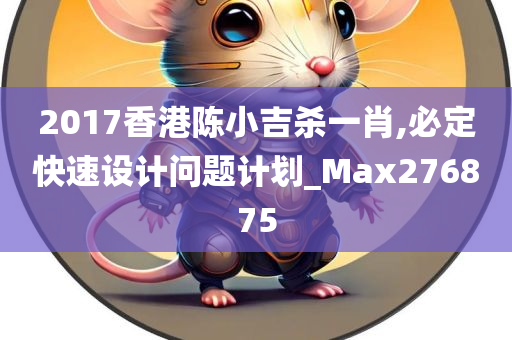 2017香港陈小吉杀一肖,必定快速设计问题计划_Max276875