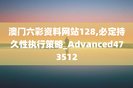 澳门六彩资料网站128,必定持久性执行策略_Advanced473512