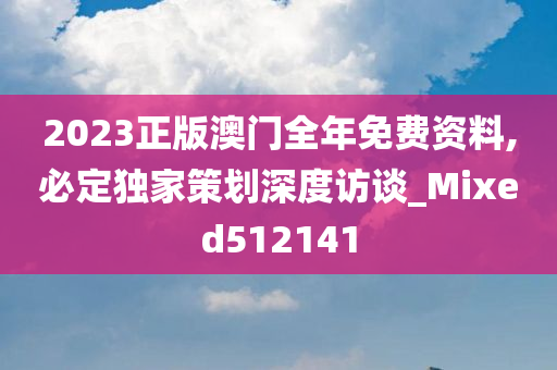 2023正版澳门全年免费资料,必定独家策划深度访谈_Mixed512141