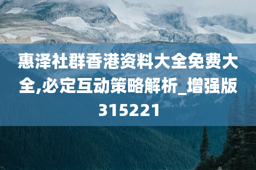 惠泽社群香港资料大全免费大全,必定互动策略解析_增强版315221