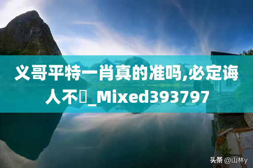 义哥平特一肖真的准吗,必定诲人不惓_Mixed393797