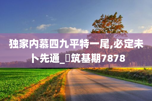 独家内慕四九平特一尾,必定未卜先通_‌筑基期7878