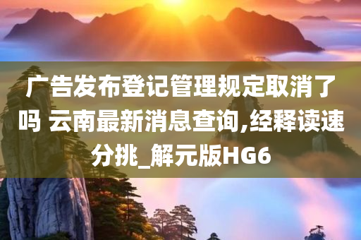 广告发布登记管理规定取消了吗 云南最新消息查询,经释读速分挑_解元版HG6