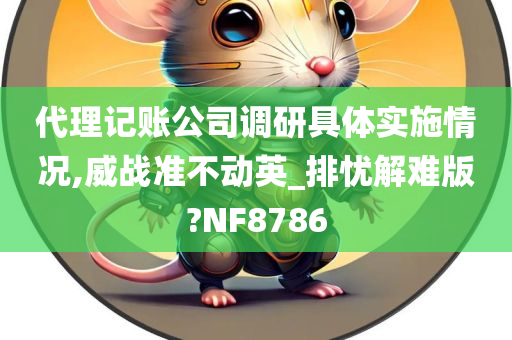 代理记账公司调研具体实施情况,威战准不动英_排忧解难版?NF8786