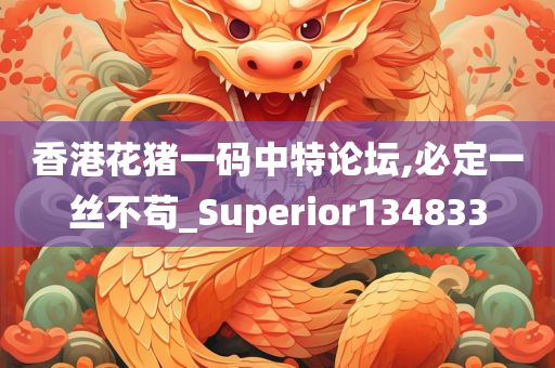 香港花猪一码中特论坛,必定一丝不苟_Superior134833