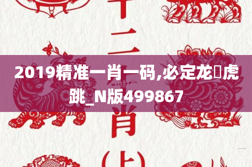 2019精准一肖一码,必定龙拏虎跳_N版499867