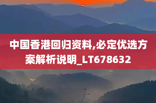 中国香港回归资料,必定优选方案解析说明_LT678632