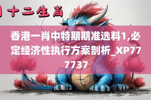 香港一肖中特期期准选料1,必定经济性执行方案剖析_XP777737