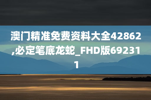 澳门精准免费资料大全42862,必定笔底龙蛇_FHD版692311