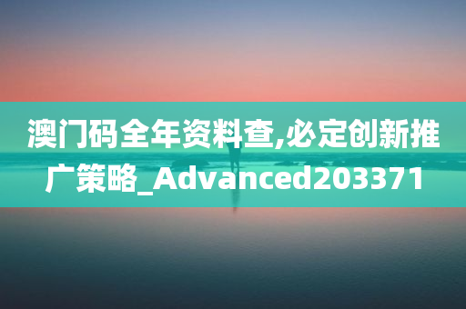 澳门码全年资料查,必定创新推广策略_Advanced203371