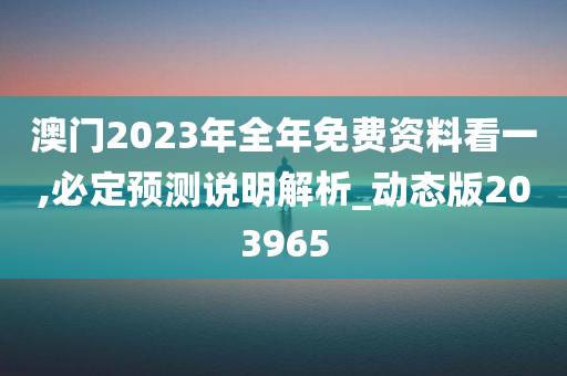 澳门2023年全年免费资料看一,必定预测说明解析_动态版203965