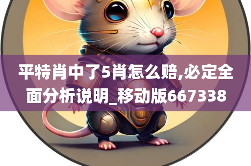 平特肖中了5肖怎么赔,必定全面分析说明_移动版667338